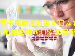东营干细胞注射美 🌼 容（东营干细胞注射 🌼 美容哪家好）